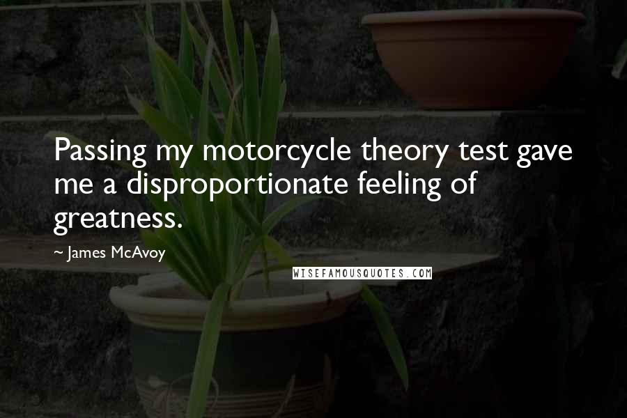 James McAvoy quotes: Passing my motorcycle theory test gave me a disproportionate feeling of greatness.