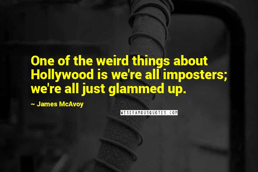 James McAvoy quotes: One of the weird things about Hollywood is we're all imposters; we're all just glammed up.