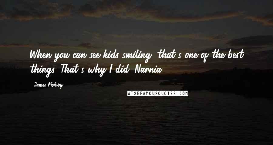 James McAvoy quotes: When you can see kids smiling, that's one of the best things. That's why I did 'Narnia.'