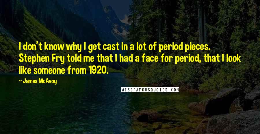 James McAvoy quotes: I don't know why I get cast in a lot of period pieces. Stephen Fry told me that I had a face for period, that I look like someone from