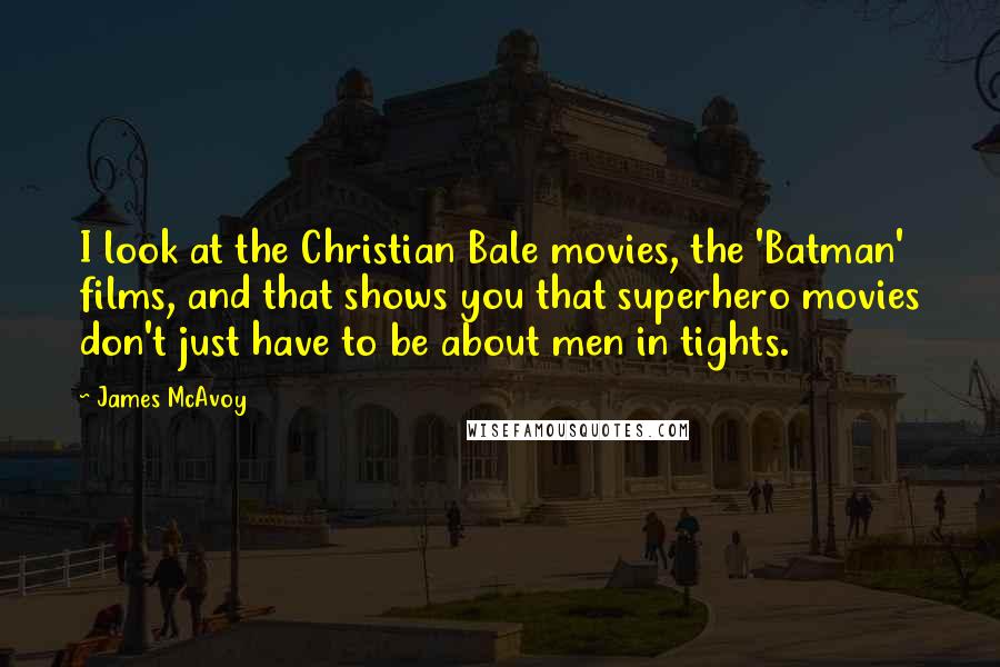 James McAvoy quotes: I look at the Christian Bale movies, the 'Batman' films, and that shows you that superhero movies don't just have to be about men in tights.