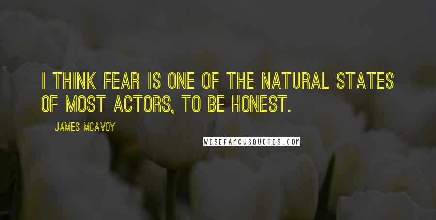 James McAvoy quotes: I think fear is one of the natural states of most actors, to be honest.