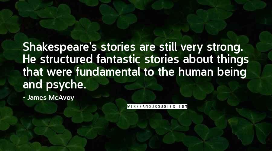 James McAvoy quotes: Shakespeare's stories are still very strong. He structured fantastic stories about things that were fundamental to the human being and psyche.