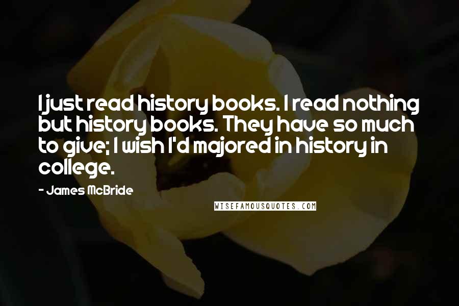 James McBride quotes: I just read history books. I read nothing but history books. They have so much to give; I wish I'd majored in history in college.