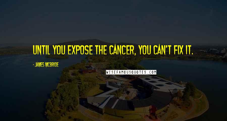 James McBride quotes: Until you expose the cancer, you can't fix it.