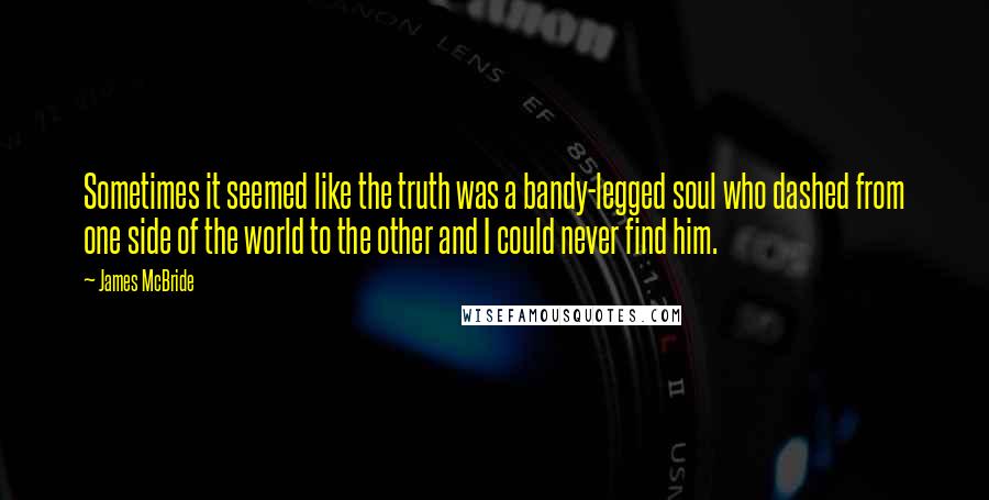 James McBride quotes: Sometimes it seemed like the truth was a bandy-legged soul who dashed from one side of the world to the other and I could never find him.