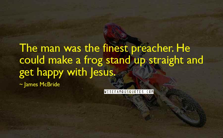 James McBride quotes: The man was the finest preacher. He could make a frog stand up straight and get happy with Jesus.