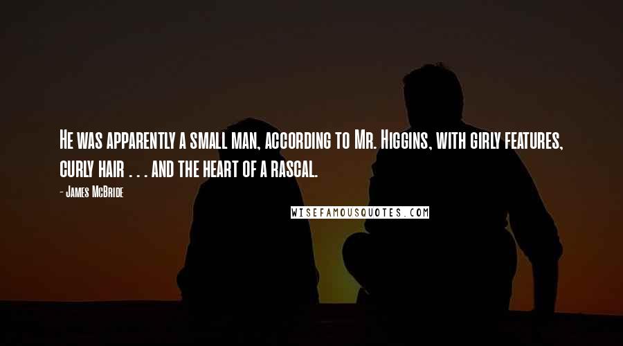 James McBride quotes: He was apparently a small man, according to Mr. Higgins, with girly features, curly hair . . . and the heart of a rascal.