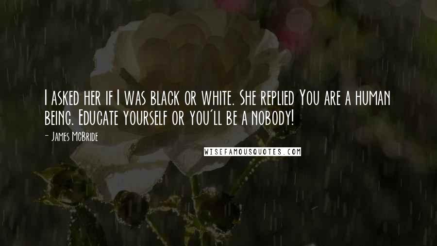 James McBride quotes: I asked her if I was black or white. She replied You are a human being. Educate yourself or you'll be a nobody!