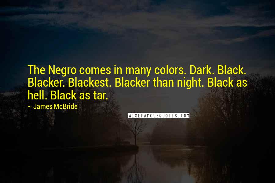 James McBride quotes: The Negro comes in many colors. Dark. Black. Blacker. Blackest. Blacker than night. Black as hell. Black as tar.