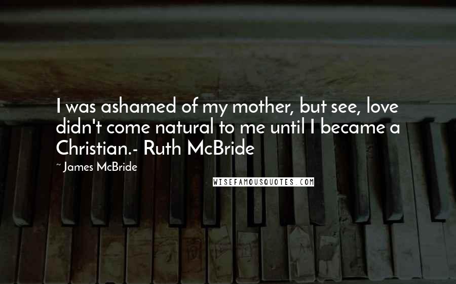 James McBride quotes: I was ashamed of my mother, but see, love didn't come natural to me until I became a Christian.- Ruth McBride