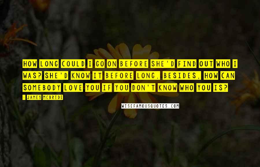 James McBride quotes: How long could I go on before she'd find out who I was? She'd know it before long. Besides, how can somebody love you if you don't know who you