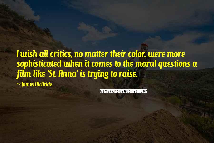 James McBride quotes: I wish all critics, no matter their color, were more sophisticated when it comes to the moral questions a film like 'St. Anna' is trying to raise.
