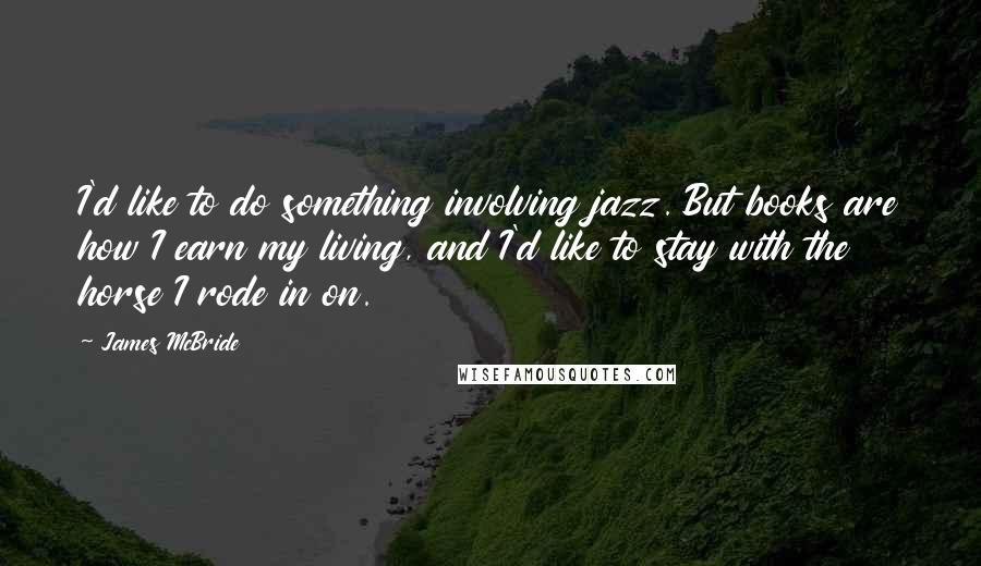 James McBride quotes: I'd like to do something involving jazz. But books are how I earn my living, and I'd like to stay with the horse I rode in on.