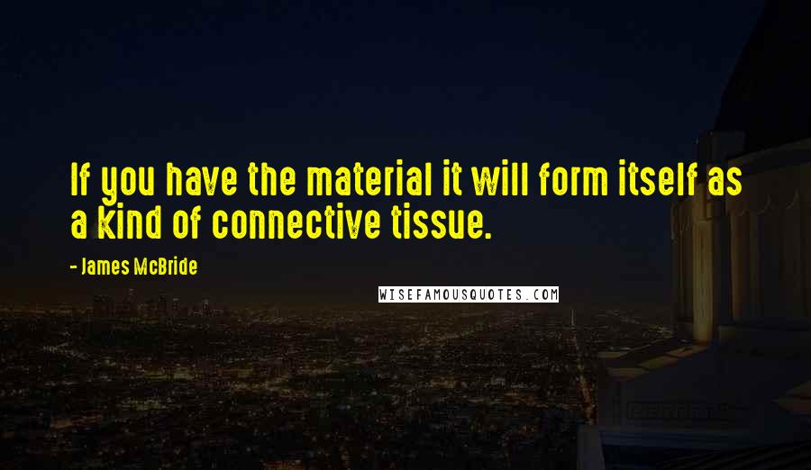 James McBride quotes: If you have the material it will form itself as a kind of connective tissue.