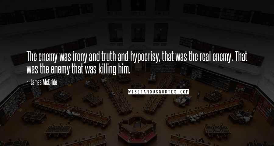 James McBride quotes: The enemy was irony and truth and hypocrisy, that was the real enemy. That was the enemy that was killing him.