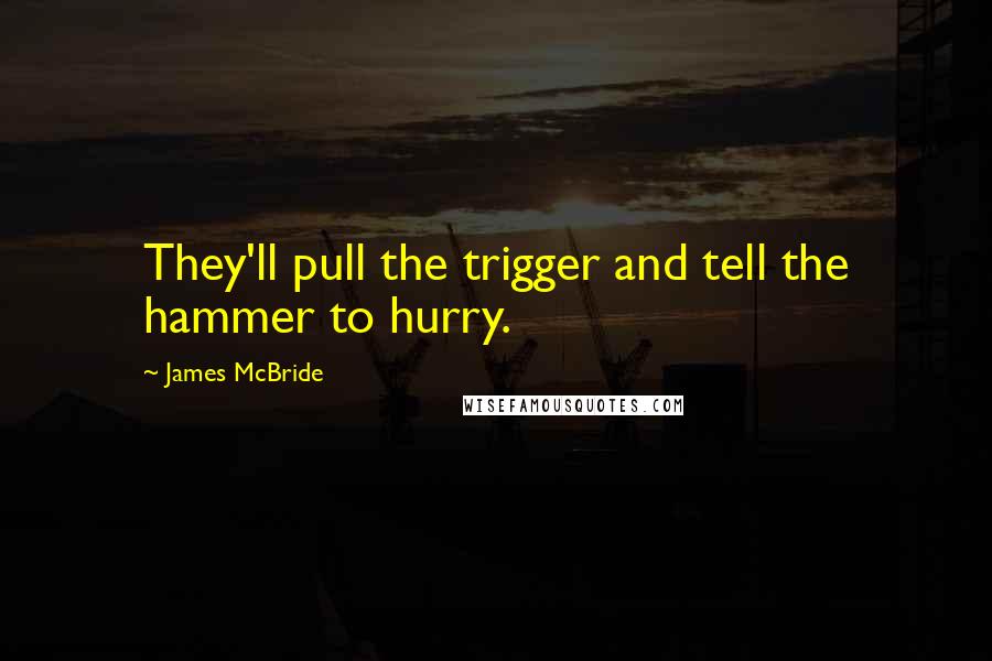 James McBride quotes: They'll pull the trigger and tell the hammer to hurry.