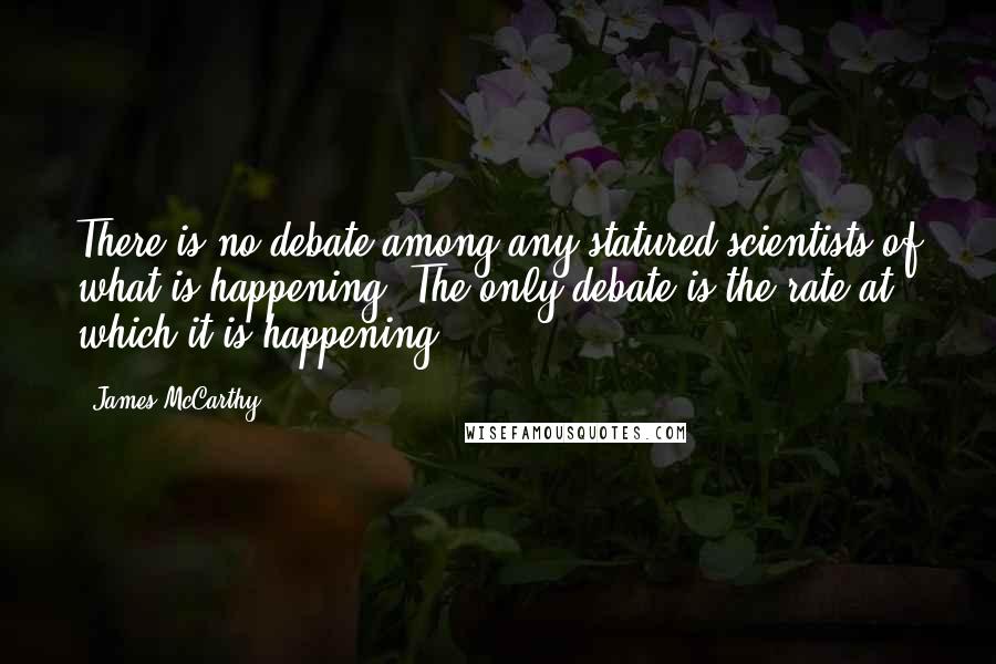 James McCarthy quotes: There is no debate among any statured scientists of what is happening. The only debate is the rate at which it is happening.