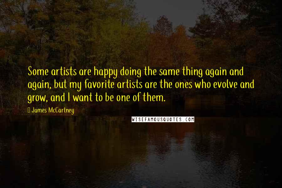 James McCartney quotes: Some artists are happy doing the same thing again and again, but my favorite artists are the ones who evolve and grow, and I want to be one of them.