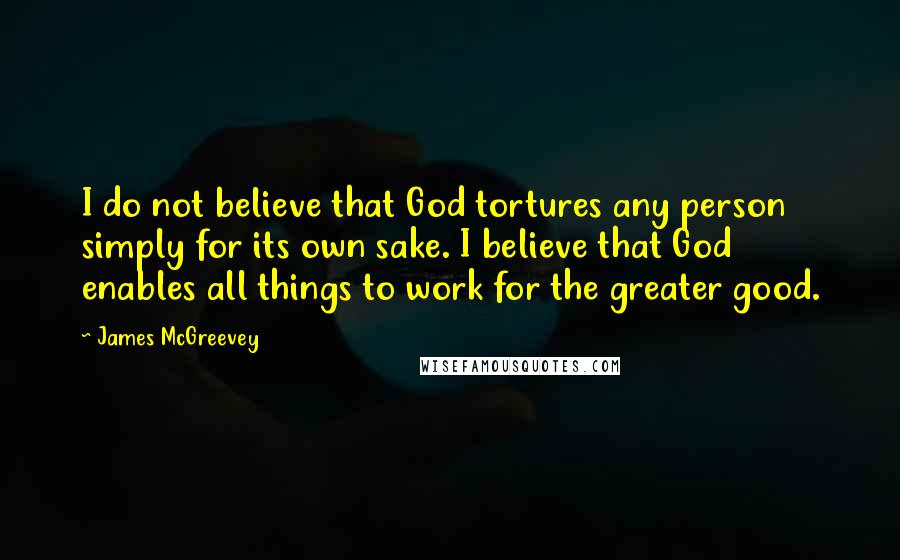 James McGreevey quotes: I do not believe that God tortures any person simply for its own sake. I believe that God enables all things to work for the greater good.