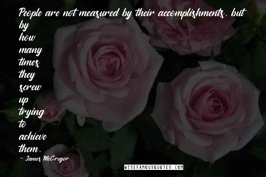 James McGregor quotes: People are not measured by their accomplishments, but by how many times they screw up trying to achieve them. James McGregor quotes: People are not measured by their accomplishments, but by how many times they screw up trying to achieve them.