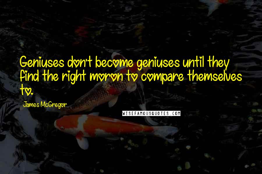 James McGregor quotes: Geniuses don't become geniuses until they find the right moron to compare themselves to.
