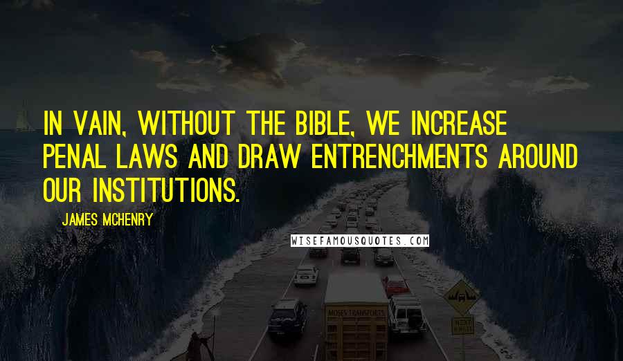 James McHenry quotes: In vain, without the Bible, we increase penal laws and draw entrenchments around our institutions.