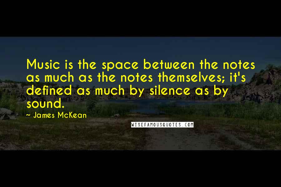 James McKean quotes: Music is the space between the notes as much as the notes themselves; it's defined as much by silence as by sound.