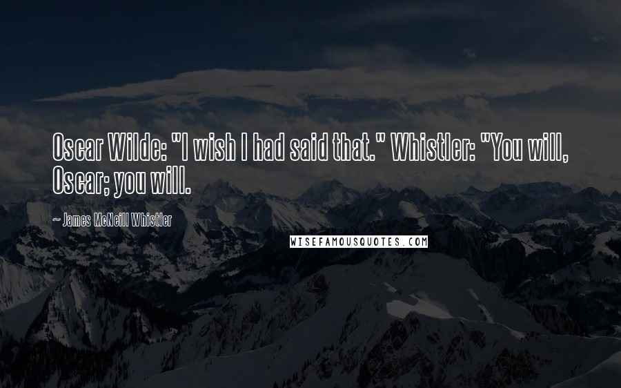 James McNeill Whistler quotes: Oscar Wilde: "I wish I had said that." Whistler: "You will, Oscar; you will.