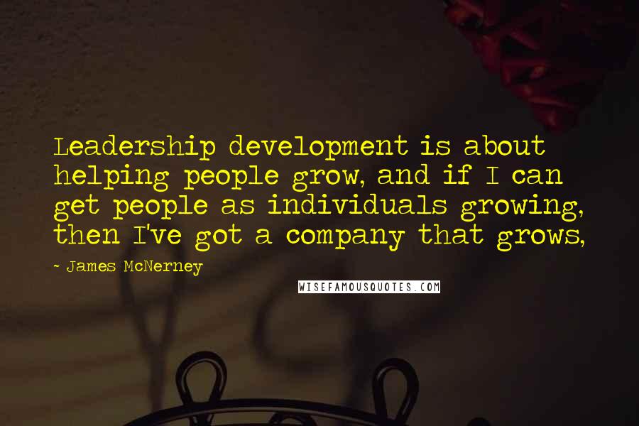 James McNerney quotes: Leadership development is about helping people grow, and if I can get people as individuals growing, then I've got a company that grows,
