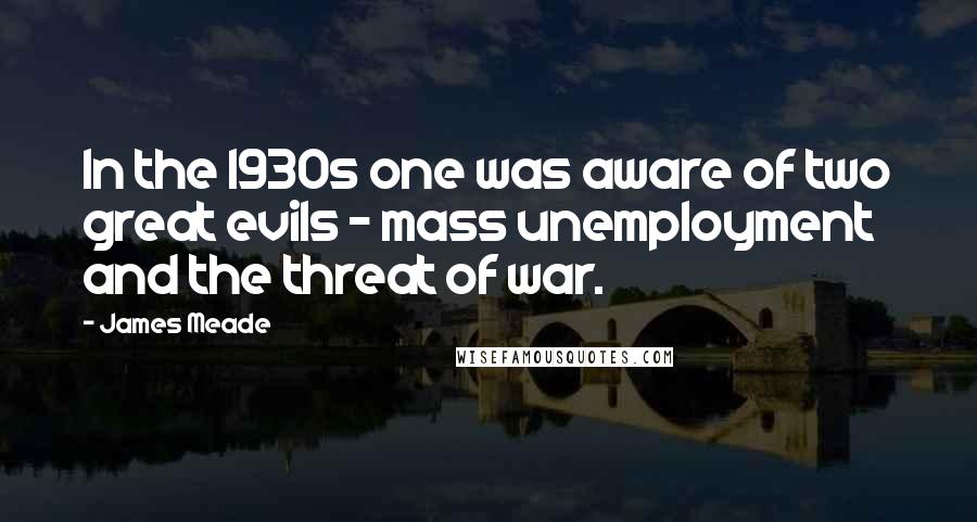 James Meade quotes: In the 1930s one was aware of two great evils - mass unemployment and the threat of war.