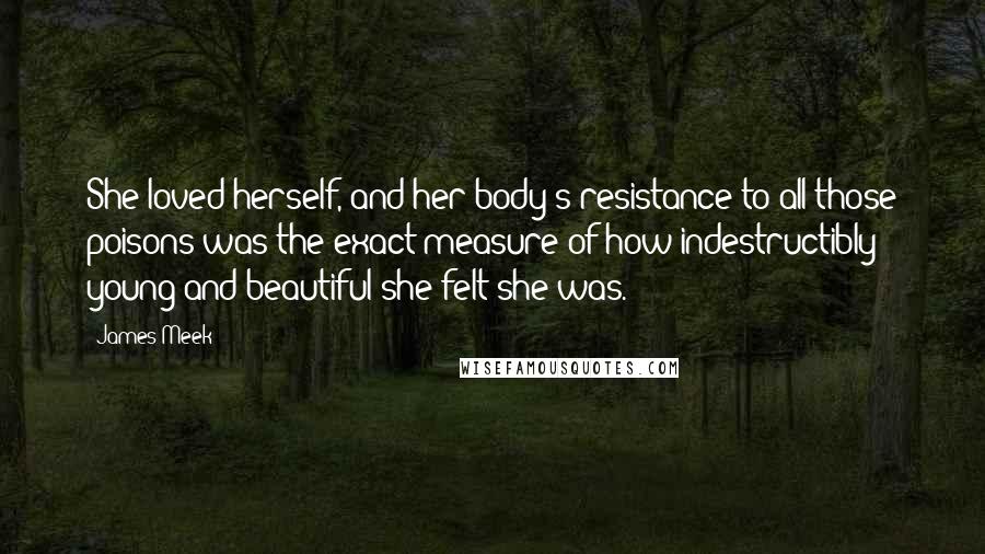 James Meek quotes: She loved herself, and her body's resistance to all those poisons was the exact measure of how indestructibly young and beautiful she felt she was.