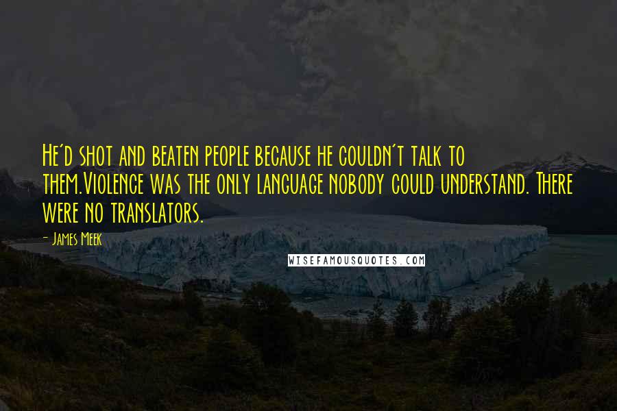 James Meek quotes: He'd shot and beaten people because he couldn't talk to them.Violence was the only language nobody could understand. There were no translators.