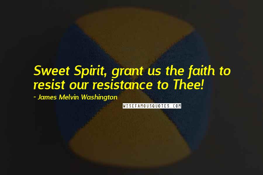 James Melvin Washington quotes: Sweet Spirit, grant us the faith to resist our resistance to Thee!