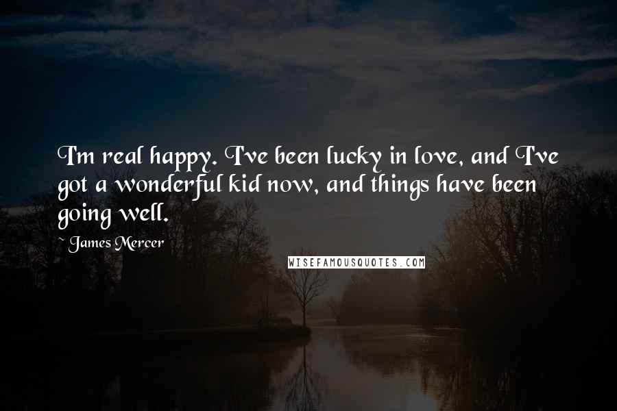 James Mercer quotes: I'm real happy. I've been lucky in love, and I've got a wonderful kid now, and things have been going well.