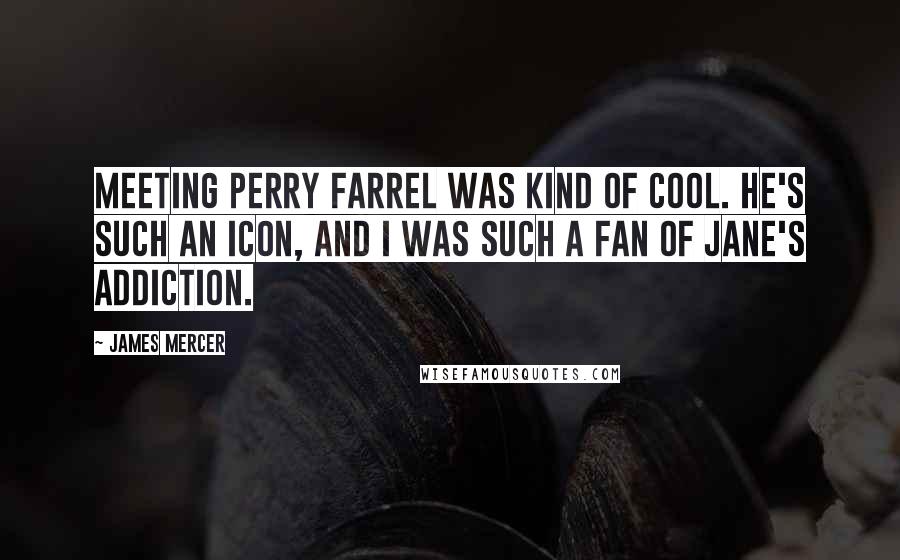 James Mercer quotes: Meeting Perry Farrel was kind of cool. He's such an icon, and I was such a fan of Jane's Addiction.