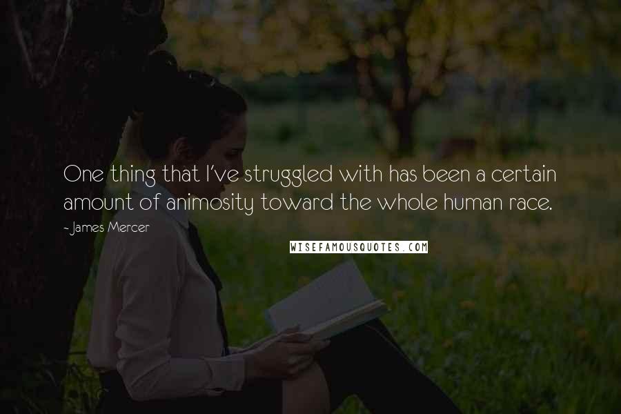 James Mercer quotes: One thing that I've struggled with has been a certain amount of animosity toward the whole human race. James Mercer quotes: One thing that I've struggled with has been a certain amount of animosity toward the whole human race.