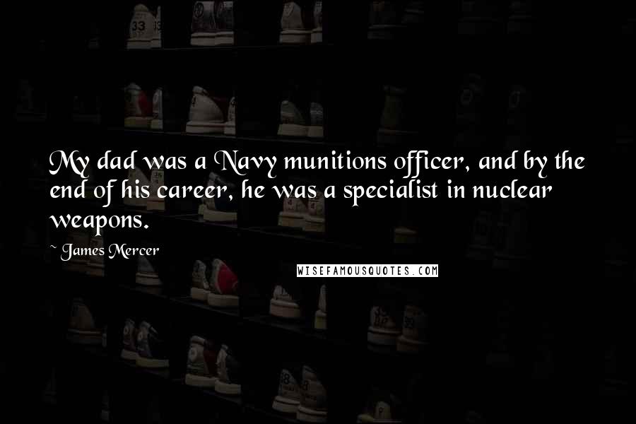 James Mercer quotes: My dad was a Navy munitions officer, and by the end of his career, he was a specialist in nuclear weapons. James Mercer quotes: My dad was a Navy munitions officer, and by the end of his career, he was a specialist in nuclear weapons.