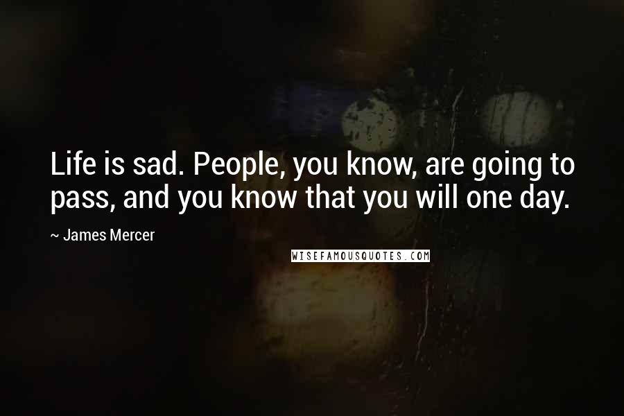 James Mercer quotes: Life is sad. People, you know, are going to pass, and you know that you will one day.