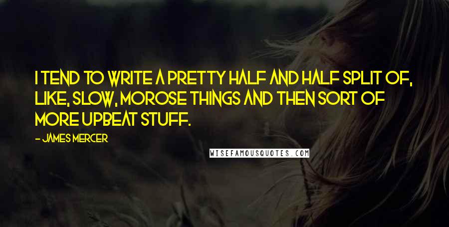 James Mercer quotes: I tend to write a pretty half and half split of, like, slow, morose things and then sort of more upbeat stuff. James Mercer quotes: I tend to write a pretty half and half split of, like, slow, morose things and then sort of more upbeat stuff.