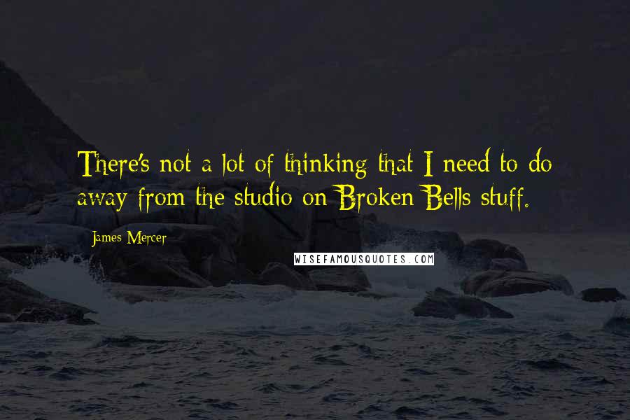 James Mercer quotes: There's not a lot of thinking that I need to do away from the studio on Broken Bells stuff.