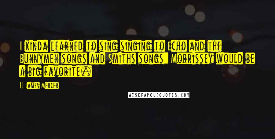 James Mercer quotes: I kinda learned to sing singing to Echo and the Bunnymen songs and Smiths songs: Morrissey would be a big favorite. James Mercer quotes: I kinda learned to sing singing to Echo and the Bunnymen songs and Smiths songs: Morrissey would be a big favorite.