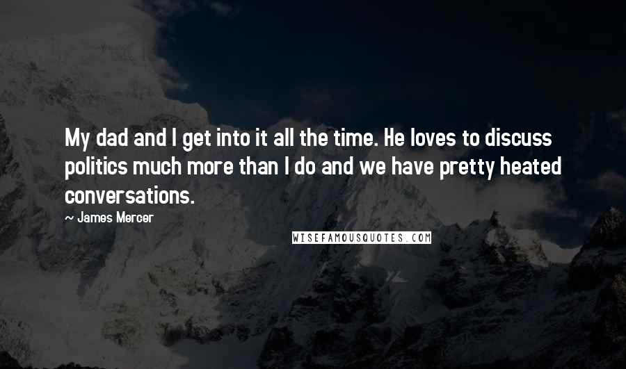 James Mercer quotes: My dad and I get into it all the time. He loves to discuss politics much more than I do and we have pretty heated conversations. James Mercer quotes: My dad and I get into it all the time. He loves to discuss politics much more than I do and we have pretty heated conversations.