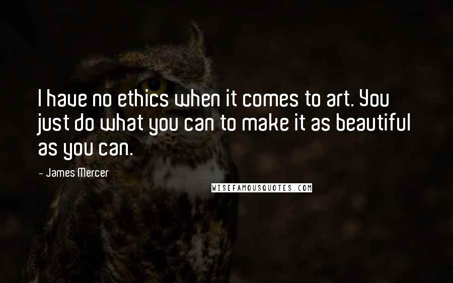 James Mercer quotes: I have no ethics when it comes to art. You just do what you can to make it as beautiful as you can.