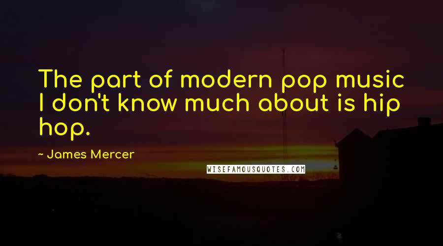 James Mercer quotes: The part of modern pop music I don't know much about is hip hop.