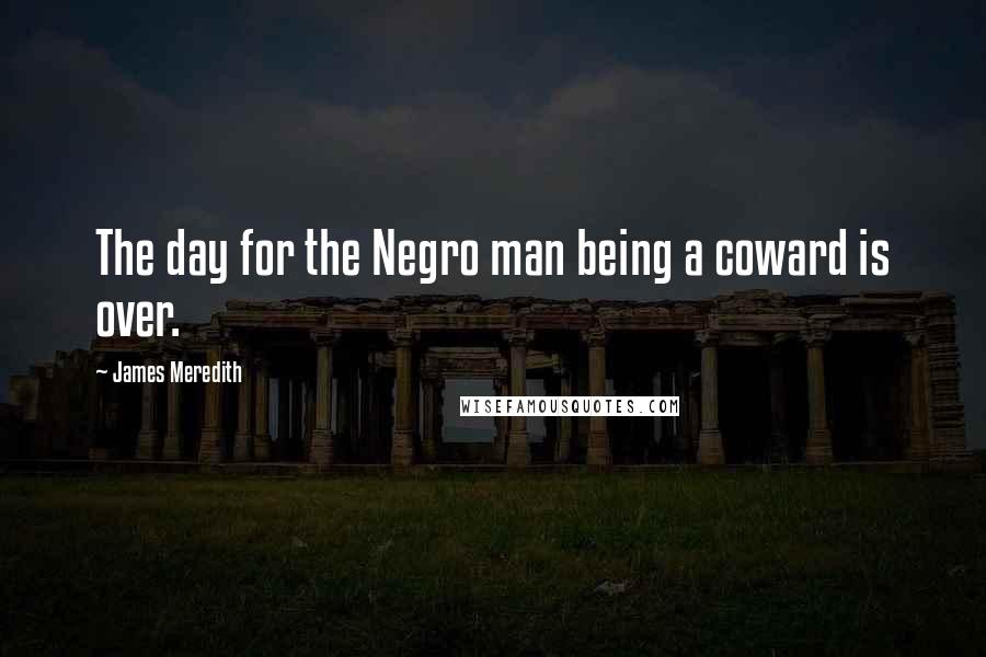 James Meredith quotes: The day for the Negro man being a coward is over.