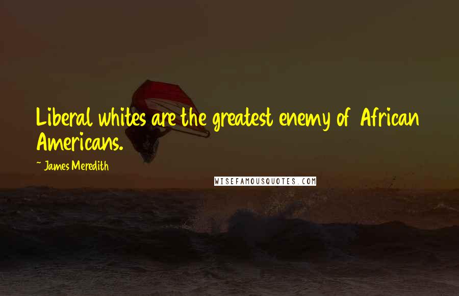 James Meredith quotes: Liberal whites are the greatest enemy of African Americans.