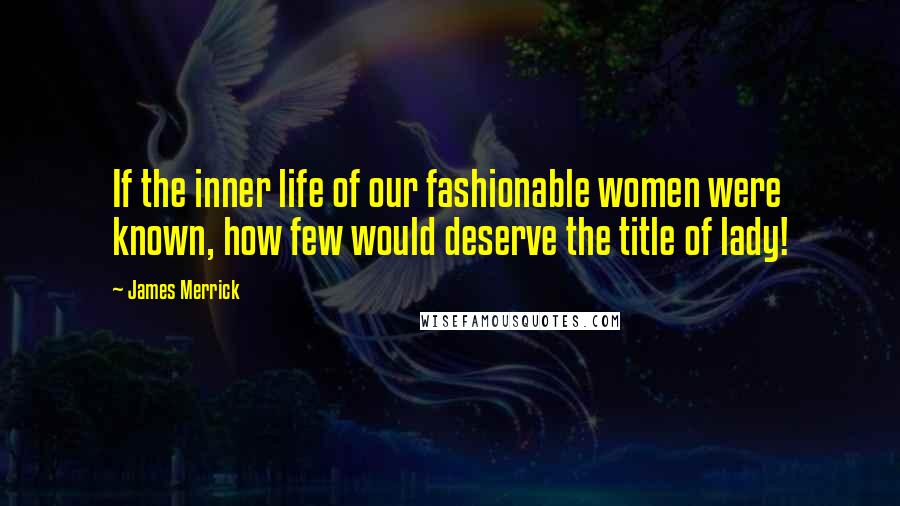 James Merrick quotes: If the inner life of our fashionable women were known, how few would deserve the title of lady!