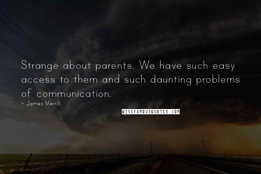 James Merrill quotes: Strange about parents. We have such easy access to them and such daunting problems of communication.