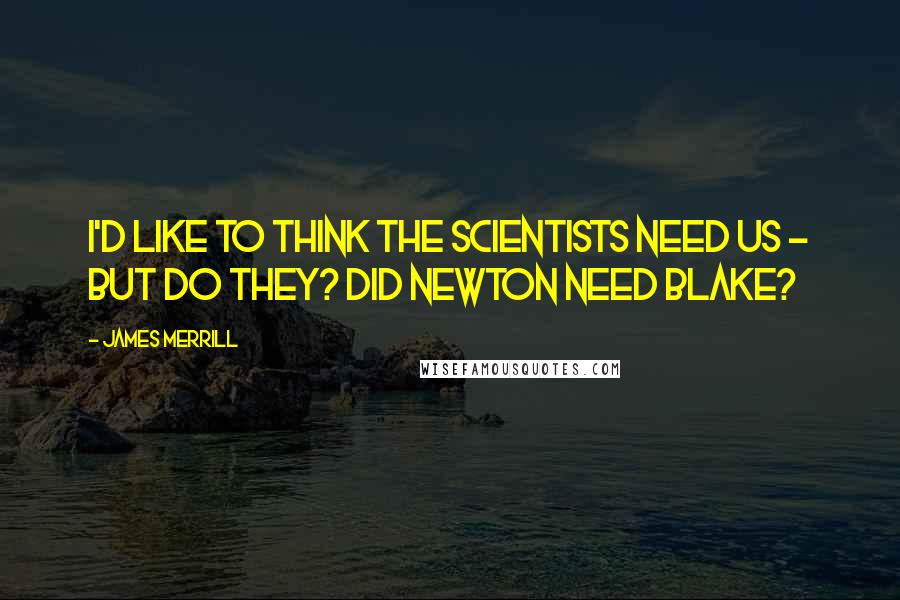 James Merrill quotes: I'd like to think the scientists need us - but do they? Did Newton need Blake?